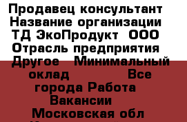 Продавец-консультант › Название организации ­ ТД ЭкоПродукт, ООО › Отрасль предприятия ­ Другое › Минимальный оклад ­ 12 000 - Все города Работа » Вакансии   . Московская обл.,Красноармейск г.